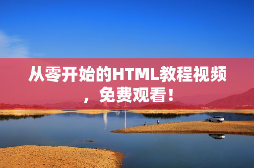从零开始的HTML教程视频，免费观看！