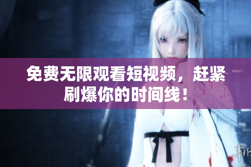 免费无限观看短视频，赶紧刷爆你的时间线！