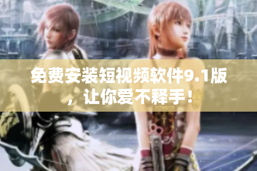 免费安装短视频软件9.1版，让你爱不释手！