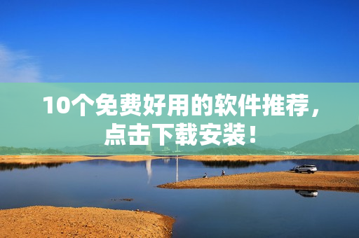10个免费好用的软件推荐，点击下载安装！