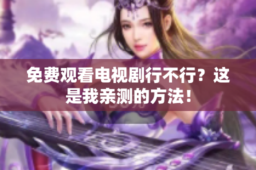 免费观看电视剧行不行？这是我亲测的方法！