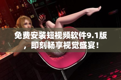 免费安装短视频软件9.1版，即刻畅享视觉盛宴！