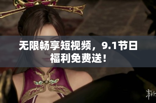 无限畅享短视频，9.1节日福利免费送！