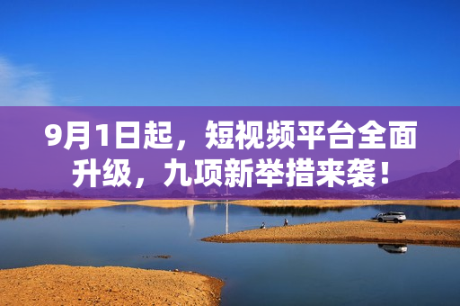 9月1日起，短视频平台全面升级，九项新举措来袭！
