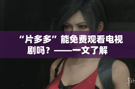 “片多多”能免费观看电视剧吗？——一文了解