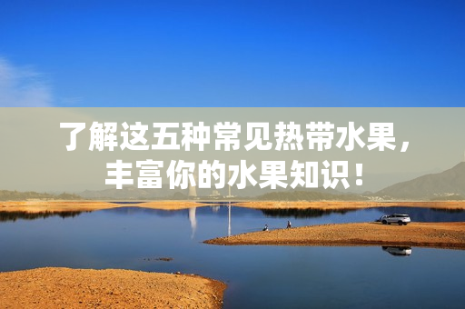了解这五种常见热带水果，丰富你的水果知识！