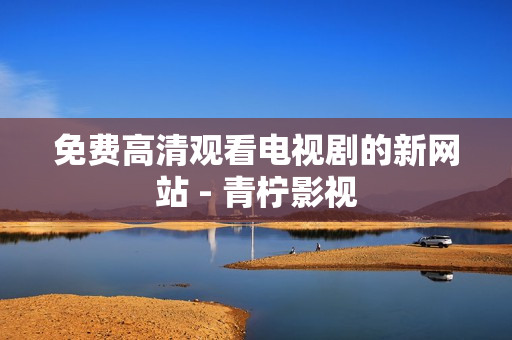 免费高清观看电视剧的新网站 - 青柠影视