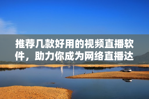 推荐几款好用的视频直播软件，助力你成为网络直播达人