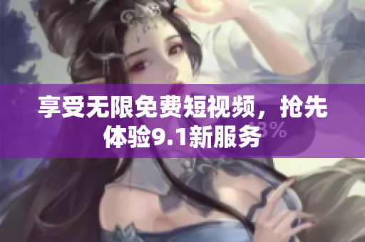 享受无限免费短视频，抢先体验9.1新服务