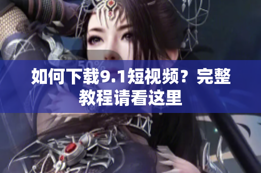如何下载9.1短视频？完整教程请看这里