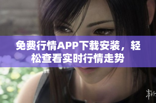 免费行情APP下载安装，轻松查看实时行情走势