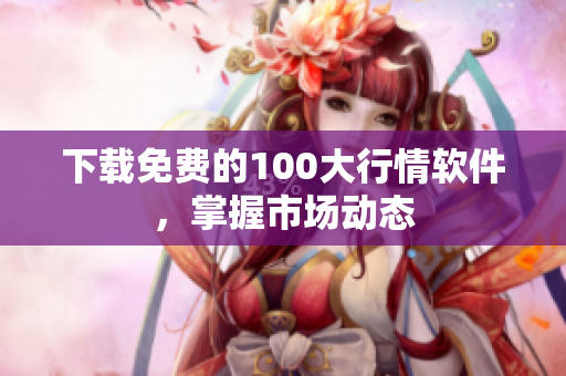 下载免费的100大行情软件，掌握市场动态