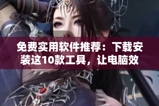 免费实用软件推荐：下载安装这10款工具，让电脑效率翻倍！