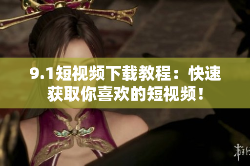 9.1短视频下载教程：快速获取你喜欢的短视频！