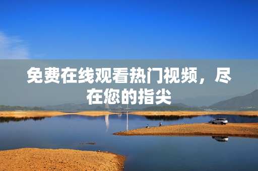 免费在线观看热门视频，尽在您的指尖