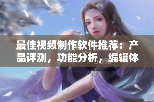 最佳视频制作软件推荐：产品评测，功能分析，编辑体验一网打尽