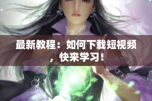 最新教程：如何下载短视频，快来学习！
