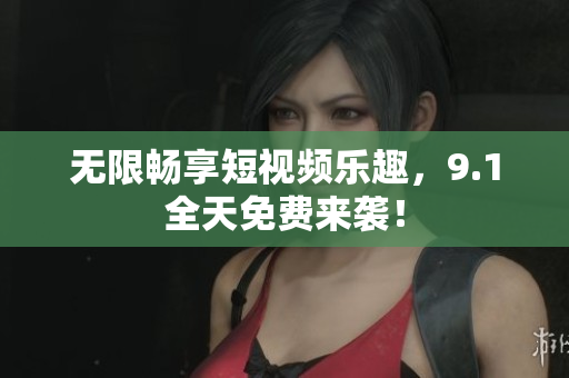 无限畅享短视频乐趣，9.1全天免费来袭！
