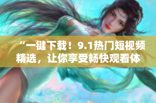 “一键下载！9.1热门短视频精选，让你享受畅快观看体验”