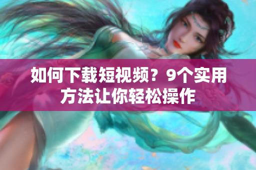 如何下载短视频？9个实用方法让你轻松操作