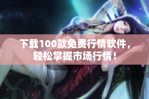 下载100款免费行情软件，轻松掌握市场行情！