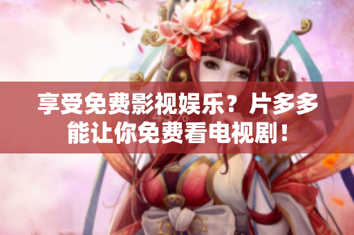 享受免费影视娱乐？片多多能让你免费看电视剧！