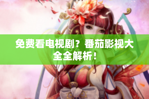免费看电视剧？番茄影视大全全解析！