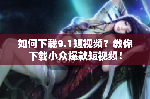 如何下载9.1短视频？教你下载小众爆款短视频！
