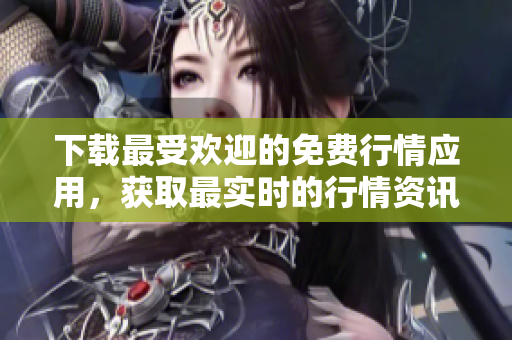 下载最受欢迎的免费行情应用，获取最实时的行情资讯