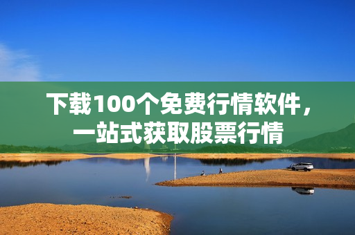 下载100个免费行情软件，一站式获取股票行情