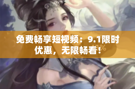 免费畅享短视频：9.1限时优惠，无限畅看！