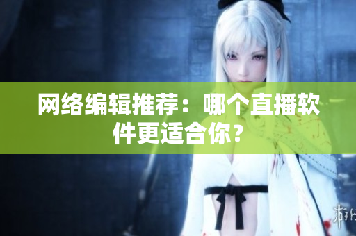 网络编辑推荐：哪个直播软件更适合你？