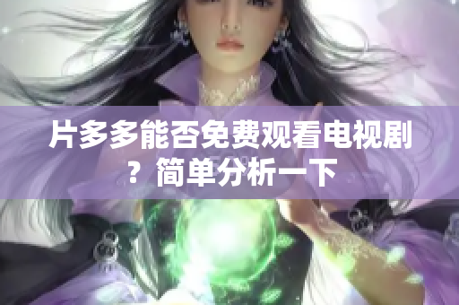 片多多能否免费观看电视剧？简单分析一下