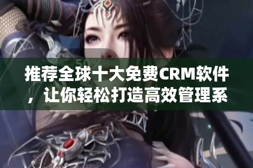 推荐全球十大免费CRM软件，让你轻松打造高效管理系统