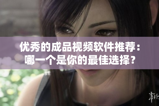 优秀的成品视频软件推荐：哪一个是你的最佳选择？