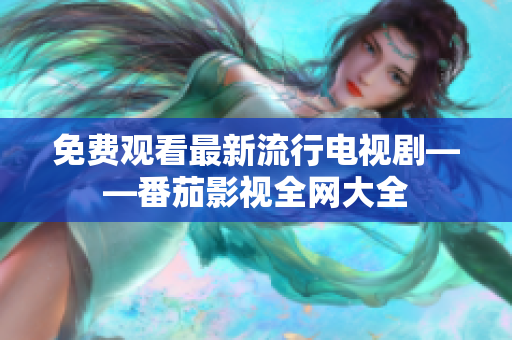 免费观看最新流行电视剧——番茄影视全网大全