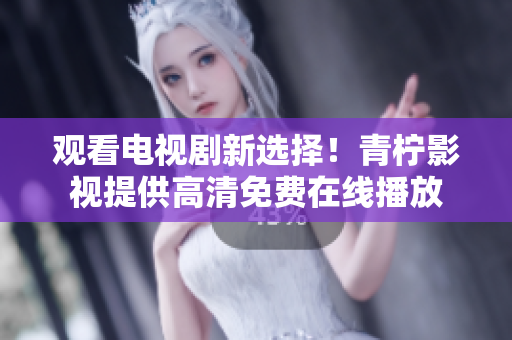 观看电视剧新选择！青柠影视提供高清免费在线播放