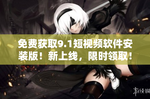 免费获取9.1短视频软件安装版！新上线，限时领取！