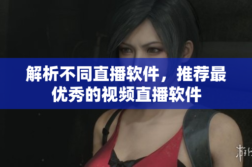 解析不同直播软件，推荐最优秀的视频直播软件