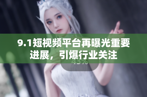 9.1短视频平台再曝光重要进展，引爆行业关注