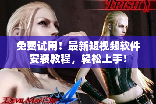 免费试用！最新短视频软件安装教程，轻松上手！
