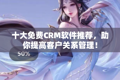 十大免费CRM软件推荐，助你提高客户关系管理！