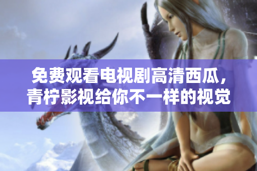 免费观看电视剧高清西瓜，青柠影视给你不一样的视觉享受！