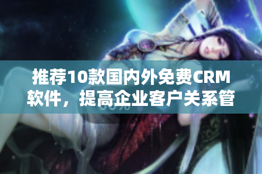 推荐10款国内外免费CRM软件，提高企业客户关系管理！