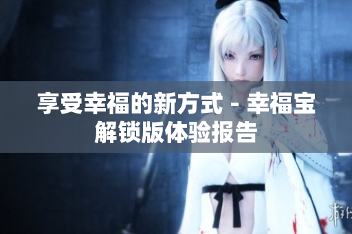 享受幸福的新方式 - 幸福宝解锁版体验报告