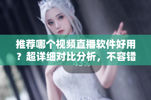 推荐哪个视频直播软件好用？超详细对比分析，不容错过！