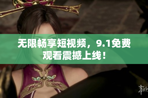 无限畅享短视频，9.1免费观看震撼上线！