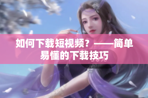 如何下载短视频？——简单易懂的下载技巧