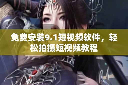免费安装9.1短视频软件，轻松拍摄短视频教程