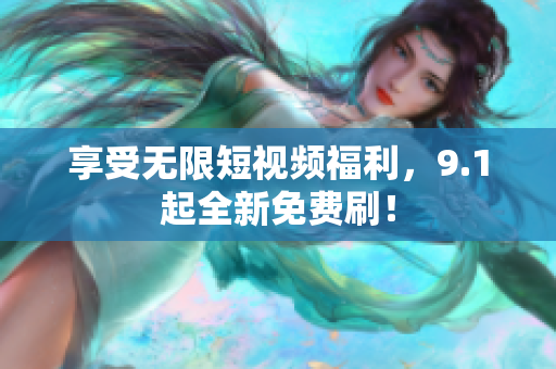享受无限短视频福利，9.1起全新免费刷！